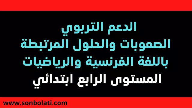 الدعم التربوي : الصعوبات والحلول المرتبطة بالمستوى الرابع ابتدائي (اللغة الفرنسية والرياضيات) الدعم التربوي : الصعوبات والحلول المرتبطة بالمستوى الرابع ابتدائي (اللغة الفرنسية والرياضيات)